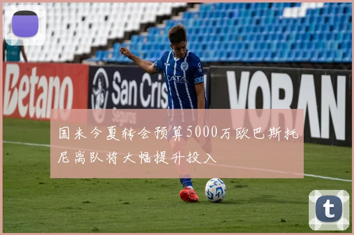 国米今夏转会预算5000万欧巴斯托尼离队将大幅提升投入