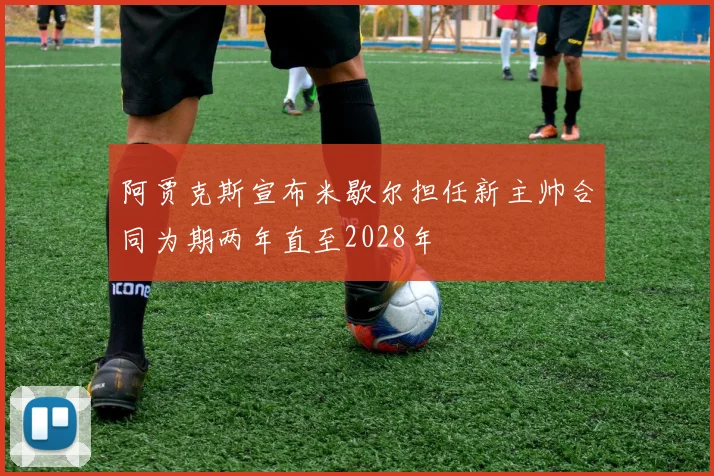 阿贾克斯宣布米歇尔担任新主帅合同为期两年直至2028年