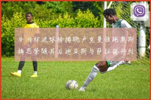非洲杯进球榜揭晓卢克曼领跑奥斯梅恩紧随其后迪亚斯与萨拉赫并列第三