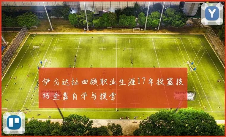 伊戈达拉回顾职业生涯17年投篮技巧全靠自学与摸索