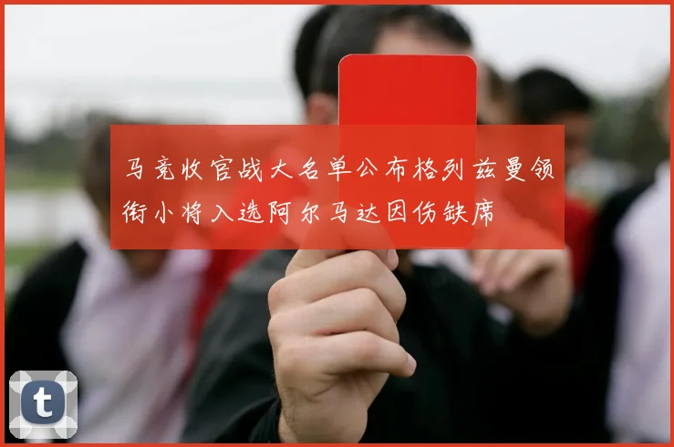 马竞收官战大名单公布格列兹曼领衔小将入选阿尔马达因伤缺席