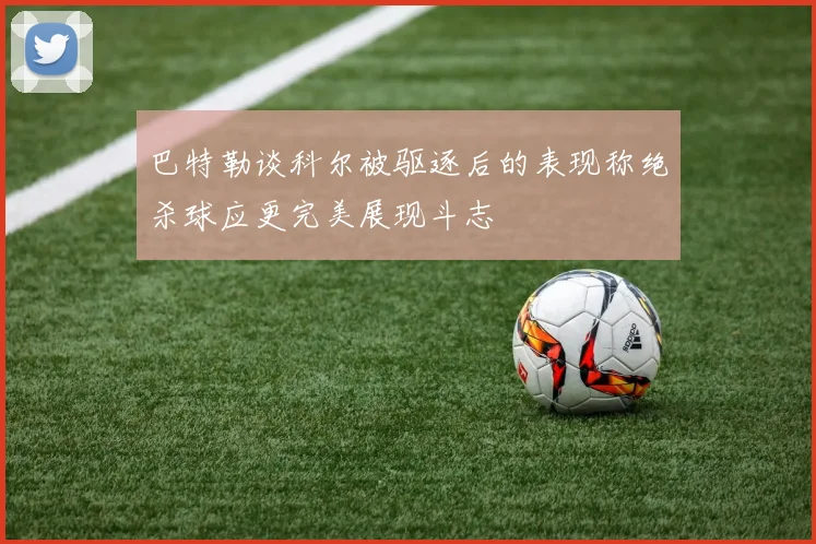巴特勒谈科尔被驱逐后的表现称绝杀球应更完美展现斗志