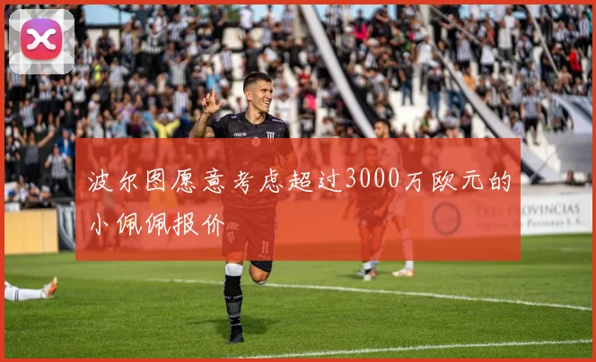 波尔图愿意考虑超过3000万欧元的小佩佩报价
