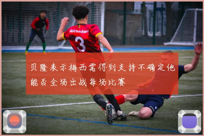 贝隆表示梅西需得到支持不确定他能否全场出战每场比赛