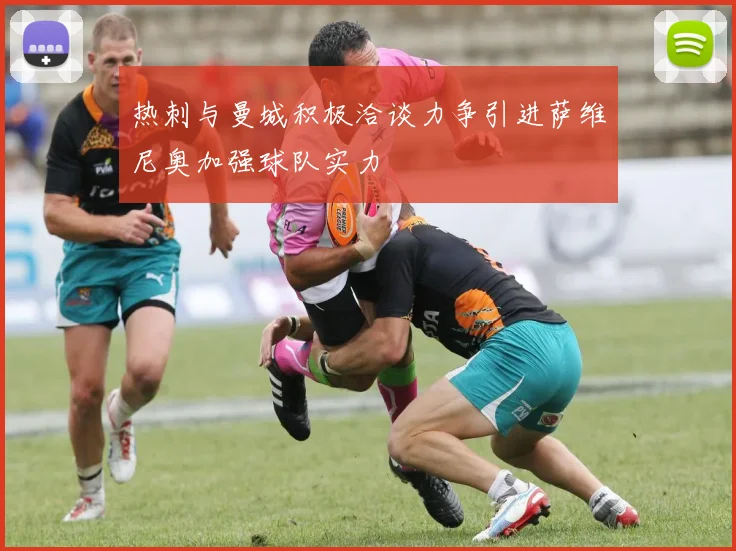 热刺与曼城积极洽谈力争引进萨维尼奥加强球队实力