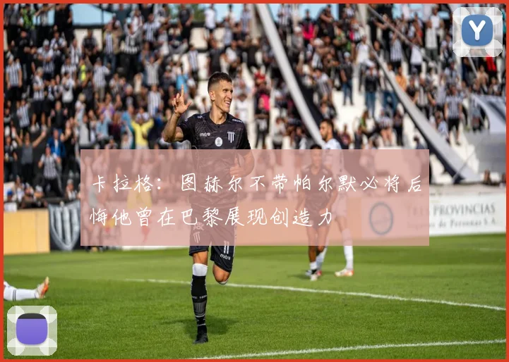 卡拉格：图赫尔不带帕尔默必将后悔他曾在巴黎展现创造力