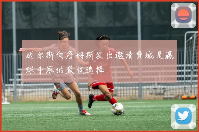 迈尔斯向詹姆斯发出邀请费城是赢球夺冠的最佳选择