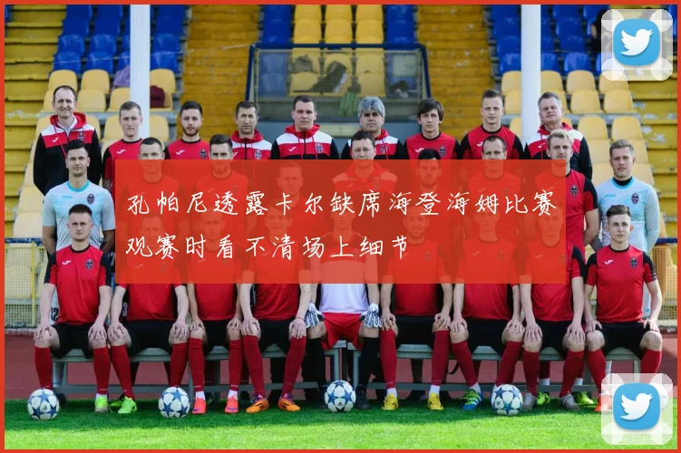 孔帕尼透露卡尔缺席海登海姆比赛观赛时看不清场上细节