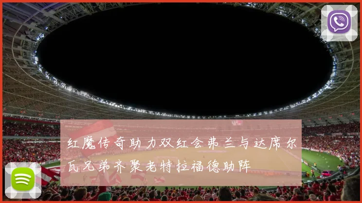 红魔传奇助力双红会弗兰与达席尔瓦兄弟齐聚老特拉福德助阵