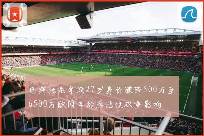 巴斯托尼年满27岁身价骤降500万至6500万欧因年龄和地位双重影响