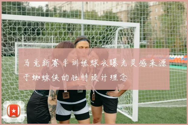 马竞新赛季训练球衣曝光灵感来源于蜘蛛侠的独特设计理念