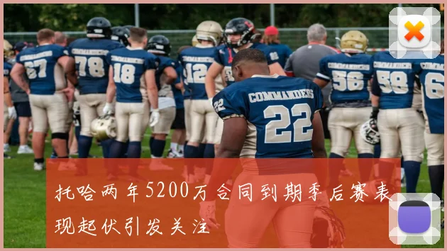 托哈两年5200万合同到期季后赛表现起伏引发关注