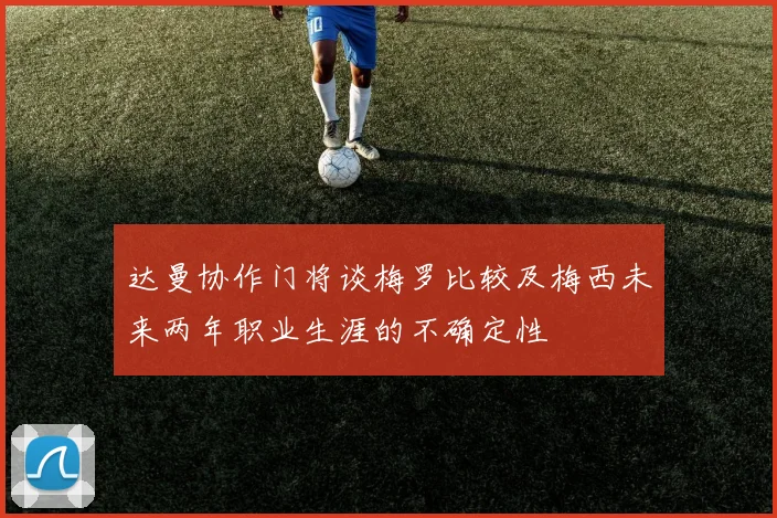 达曼协作门将谈梅罗比较及梅西未来两年职业生涯的不确定性