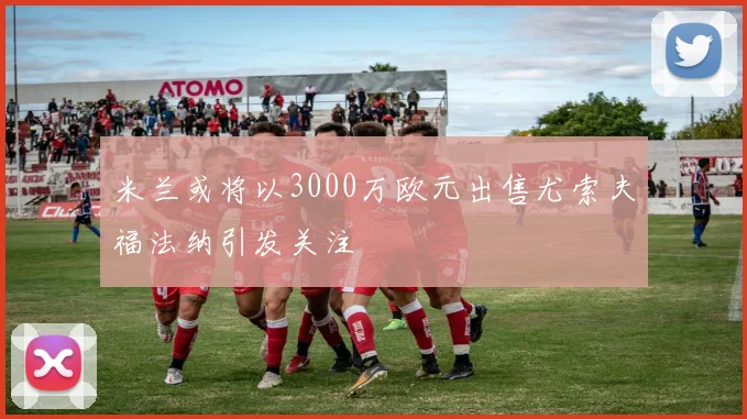 米兰或将以3000万欧元出售尤索夫福法纳引发关注