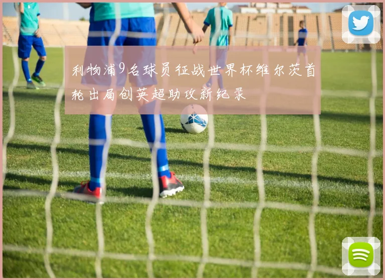 利物浦9名球员征战世界杯维尔茨首轮出局创英超助攻新纪录