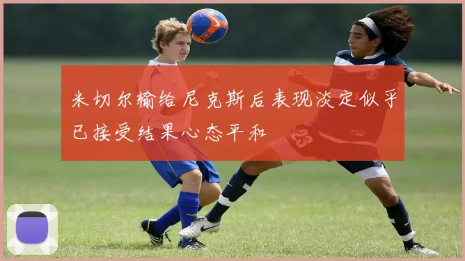 米切尔输给尼克斯后表现淡定似乎已接受结果心态平和