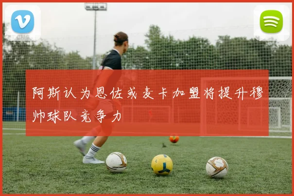 阿斯认为恩佐或麦卡加盟将提升穆帅球队竞争力