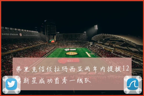 弗里克信任拉玛西亚两年内提拔12名新星成功首秀一线队